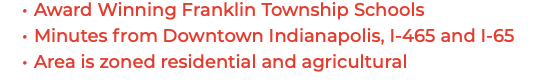 Award Winning Franklin Township Schools Minutes from Downtown Indianapolis, I-465 and I-65 Area is zoned residential and agricultural