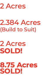 2 Acres 2.384 Acres (Build to Suit) 2 Acres SOLD! 8.75 Acres SOLD! 